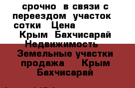 срочно, в связи с переездом! участок 4 сотки › Цена ­ 460 000 - Крым, Бахчисарай Недвижимость » Земельные участки продажа   . Крым,Бахчисарай